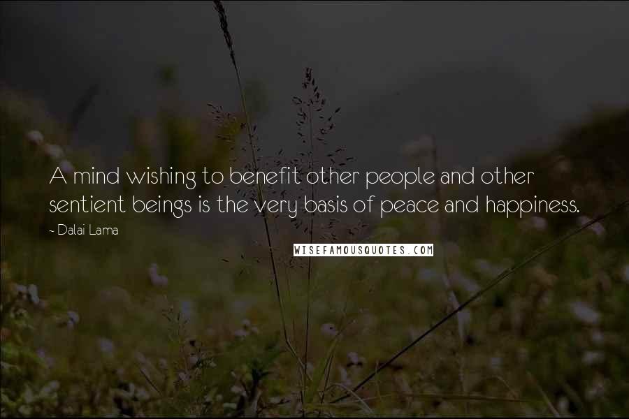 Dalai Lama Quotes: A mind wishing to benefit other people and other sentient beings is the very basis of peace and happiness.