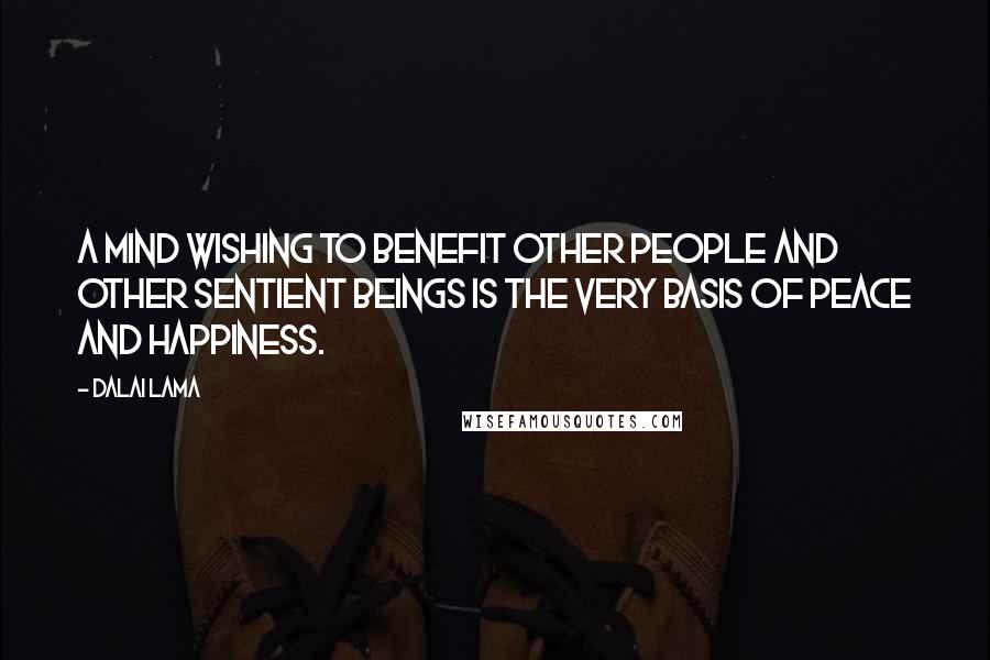 Dalai Lama Quotes: A mind wishing to benefit other people and other sentient beings is the very basis of peace and happiness.