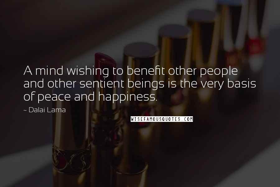 Dalai Lama Quotes: A mind wishing to benefit other people and other sentient beings is the very basis of peace and happiness.