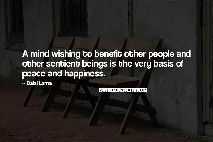 Dalai Lama Quotes: A mind wishing to benefit other people and other sentient beings is the very basis of peace and happiness.