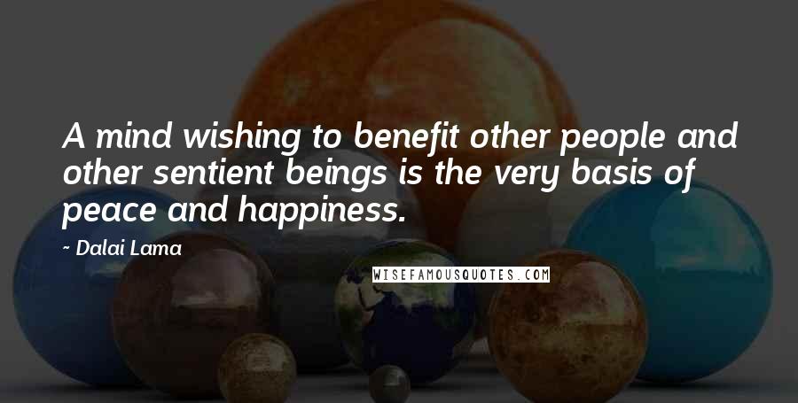 Dalai Lama Quotes: A mind wishing to benefit other people and other sentient beings is the very basis of peace and happiness.