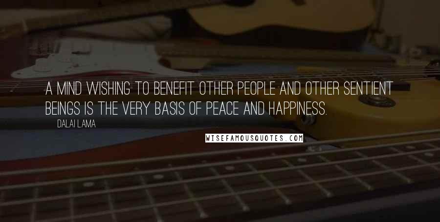 Dalai Lama Quotes: A mind wishing to benefit other people and other sentient beings is the very basis of peace and happiness.