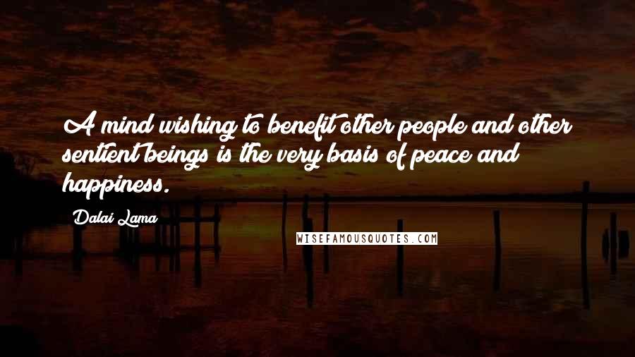 Dalai Lama Quotes: A mind wishing to benefit other people and other sentient beings is the very basis of peace and happiness.