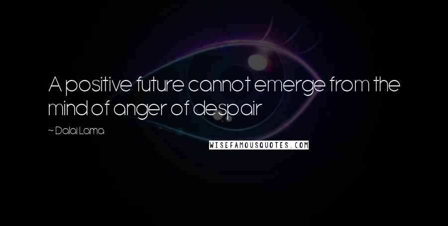 Dalai Lama Quotes: A positive future cannot emerge from the mind of anger of despair