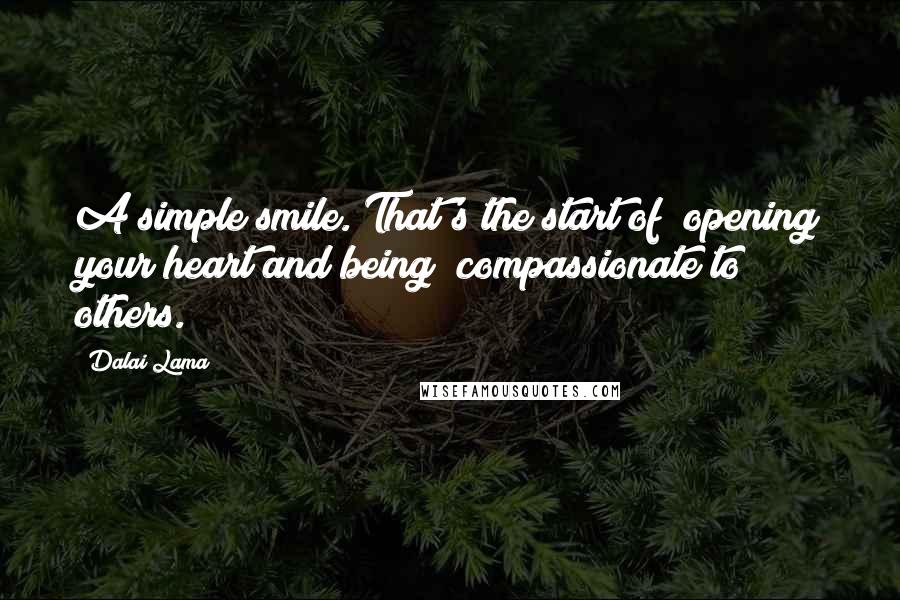 Dalai Lama Quotes: A simple smile. That's the start of  opening your heart and being  compassionate to others.