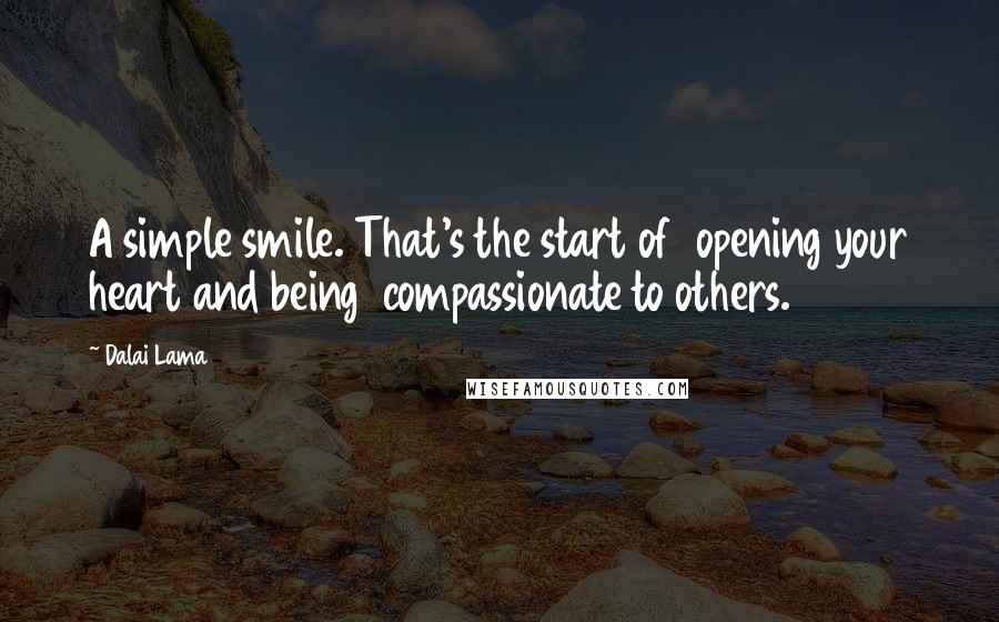 Dalai Lama Quotes: A simple smile. That's the start of  opening your heart and being  compassionate to others.