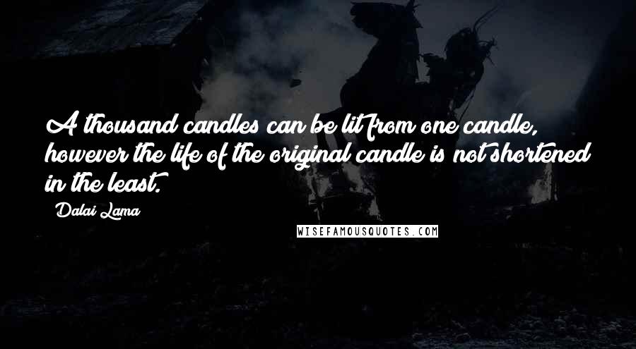Dalai Lama Quotes: A thousand candles can be lit from one candle, however the life of the original candle is not shortened in the least.