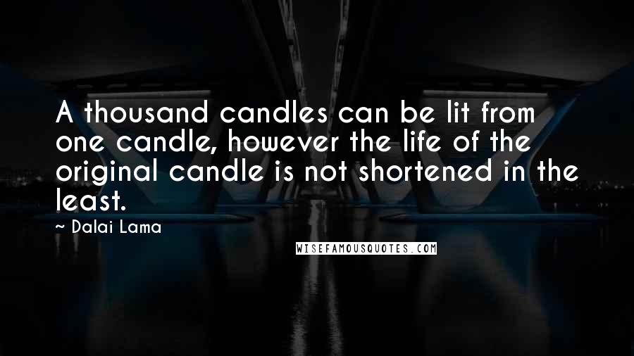 Dalai Lama Quotes: A thousand candles can be lit from one candle, however the life of the original candle is not shortened in the least.