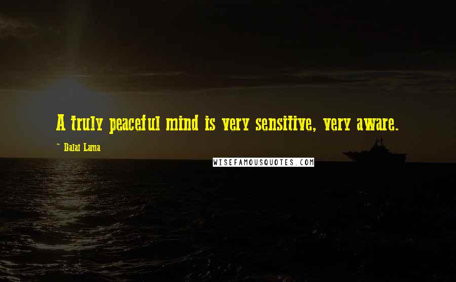 Dalai Lama Quotes: A truly peaceful mind is very sensitive, very aware.