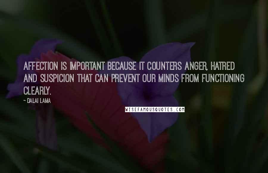 Dalai Lama Quotes: Affection is important because it counters anger, hatred and suspicion that can prevent our minds from functioning clearly.