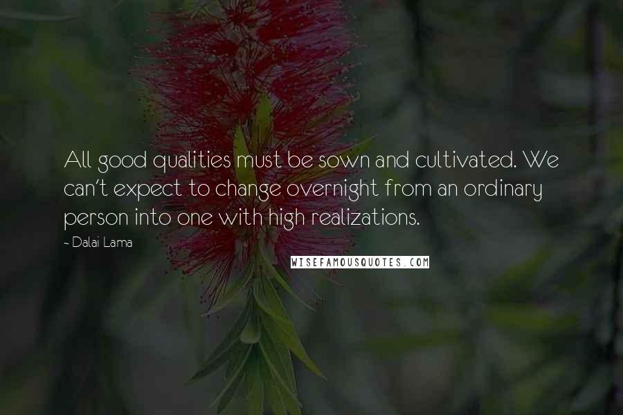 Dalai Lama Quotes: All good qualities must be sown and cultivated. We can't expect to change overnight from an ordinary person into one with high realizations.