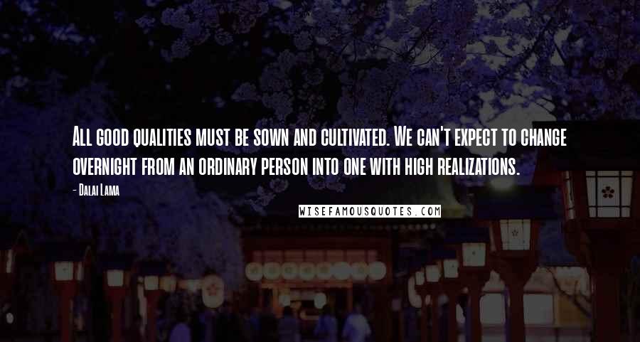 Dalai Lama Quotes: All good qualities must be sown and cultivated. We can't expect to change overnight from an ordinary person into one with high realizations.