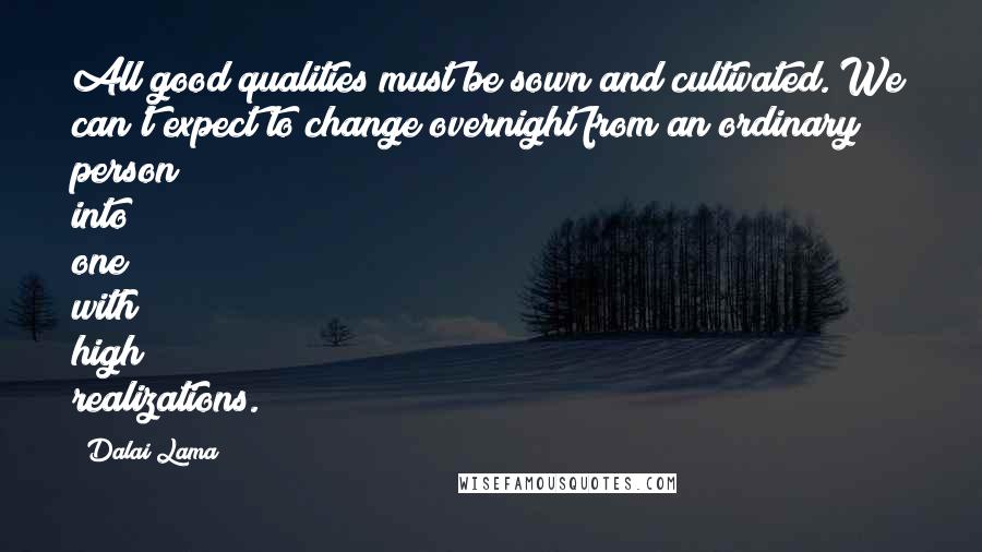 Dalai Lama Quotes: All good qualities must be sown and cultivated. We can't expect to change overnight from an ordinary person into one with high realizations.