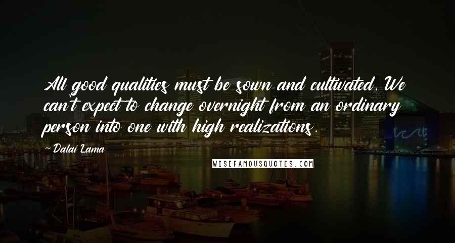 Dalai Lama Quotes: All good qualities must be sown and cultivated. We can't expect to change overnight from an ordinary person into one with high realizations.