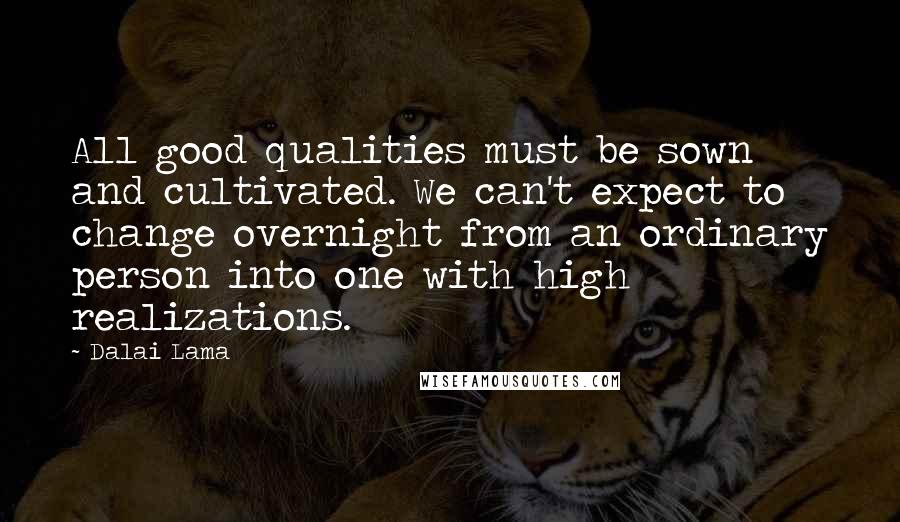 Dalai Lama Quotes: All good qualities must be sown and cultivated. We can't expect to change overnight from an ordinary person into one with high realizations.