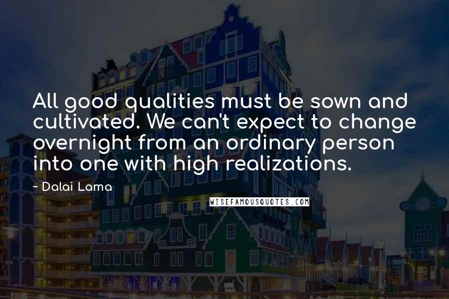 Dalai Lama Quotes: All good qualities must be sown and cultivated. We can't expect to change overnight from an ordinary person into one with high realizations.