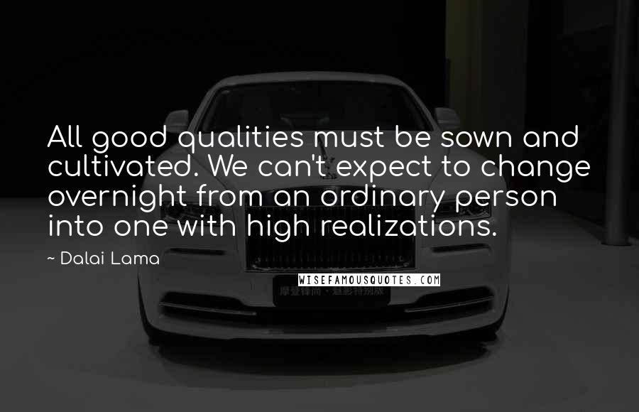 Dalai Lama Quotes: All good qualities must be sown and cultivated. We can't expect to change overnight from an ordinary person into one with high realizations.