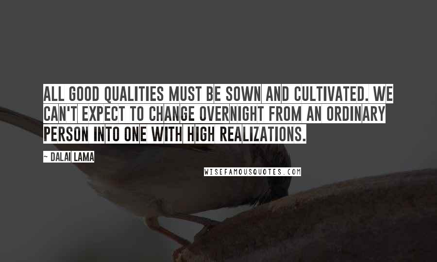 Dalai Lama Quotes: All good qualities must be sown and cultivated. We can't expect to change overnight from an ordinary person into one with high realizations.