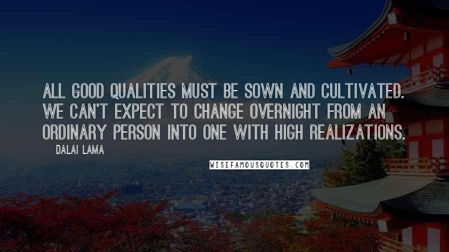 Dalai Lama Quotes: All good qualities must be sown and cultivated. We can't expect to change overnight from an ordinary person into one with high realizations.