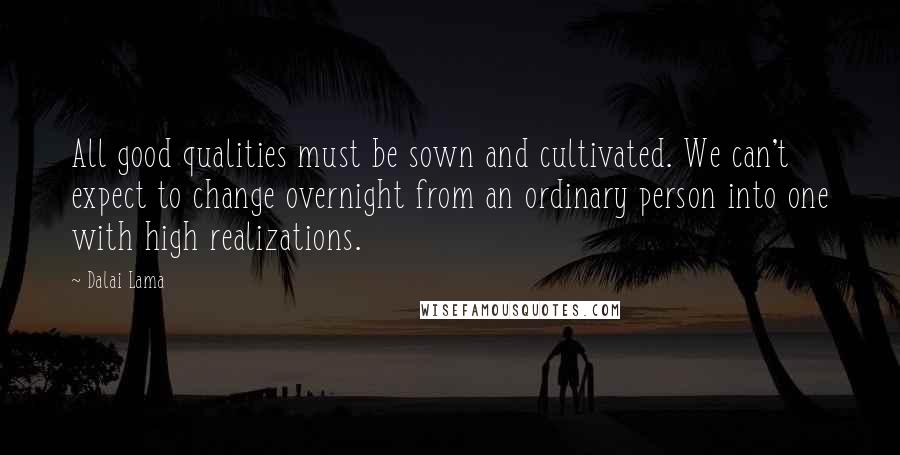 Dalai Lama Quotes: All good qualities must be sown and cultivated. We can't expect to change overnight from an ordinary person into one with high realizations.