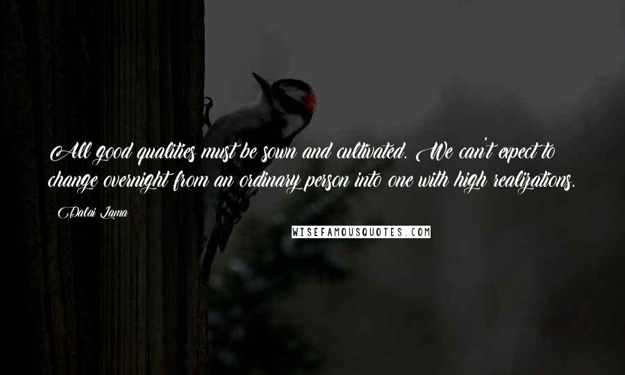 Dalai Lama Quotes: All good qualities must be sown and cultivated. We can't expect to change overnight from an ordinary person into one with high realizations.