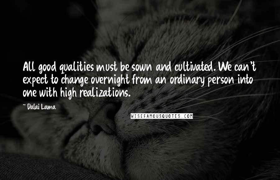 Dalai Lama Quotes: All good qualities must be sown and cultivated. We can't expect to change overnight from an ordinary person into one with high realizations.