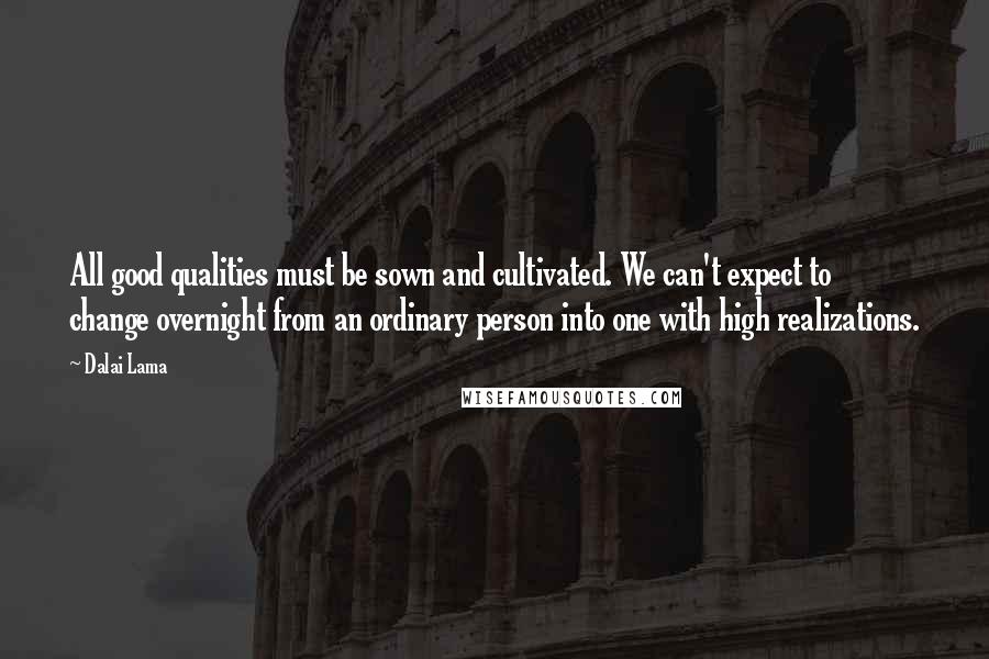 Dalai Lama Quotes: All good qualities must be sown and cultivated. We can't expect to change overnight from an ordinary person into one with high realizations.