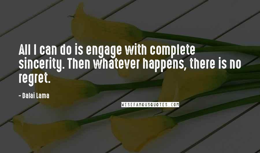 Dalai Lama Quotes: All I can do is engage with complete sincerity. Then whatever happens, there is no regret.