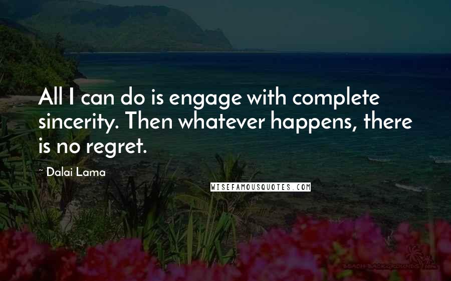 Dalai Lama Quotes: All I can do is engage with complete sincerity. Then whatever happens, there is no regret.