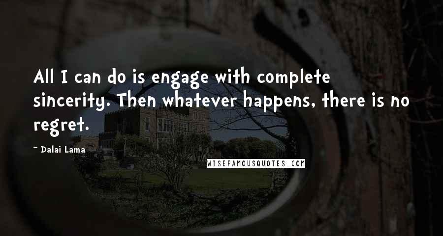 Dalai Lama Quotes: All I can do is engage with complete sincerity. Then whatever happens, there is no regret.