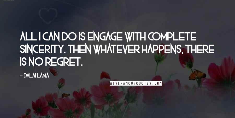 Dalai Lama Quotes: All I can do is engage with complete sincerity. Then whatever happens, there is no regret.