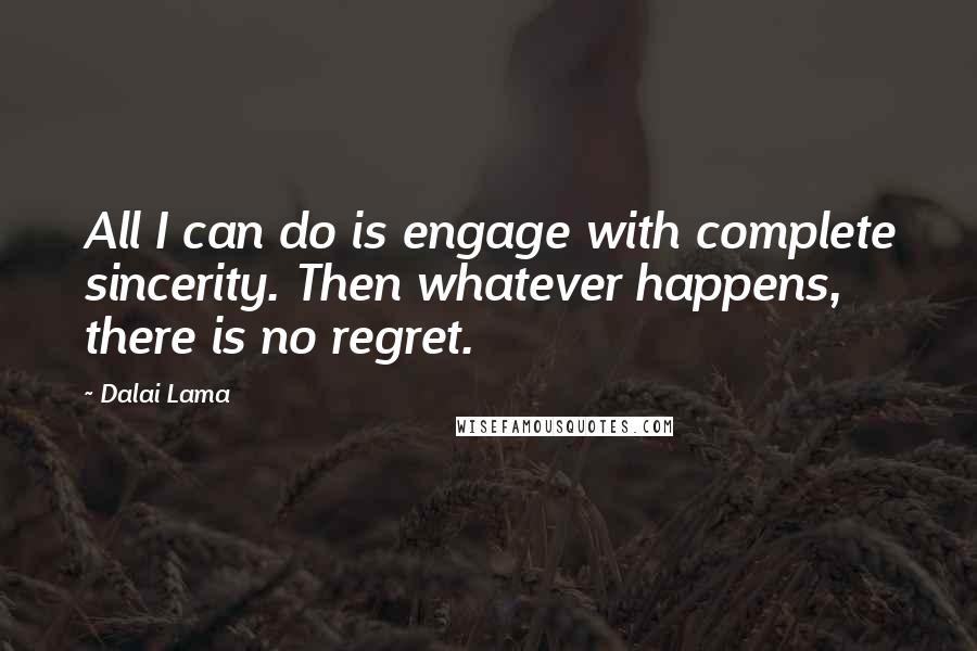 Dalai Lama Quotes: All I can do is engage with complete sincerity. Then whatever happens, there is no regret.