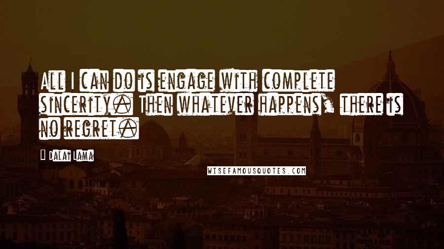 Dalai Lama Quotes: All I can do is engage with complete sincerity. Then whatever happens, there is no regret.