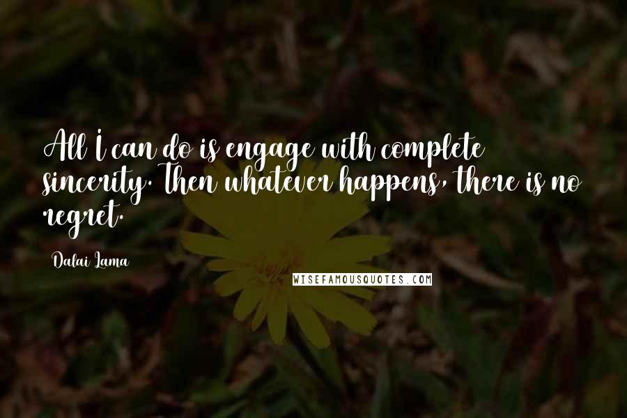 Dalai Lama Quotes: All I can do is engage with complete sincerity. Then whatever happens, there is no regret.