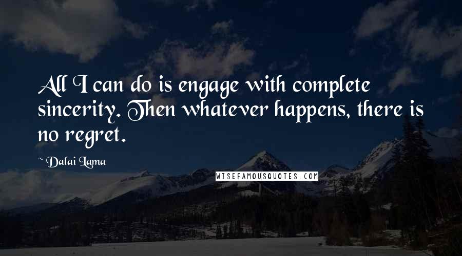 Dalai Lama Quotes: All I can do is engage with complete sincerity. Then whatever happens, there is no regret.