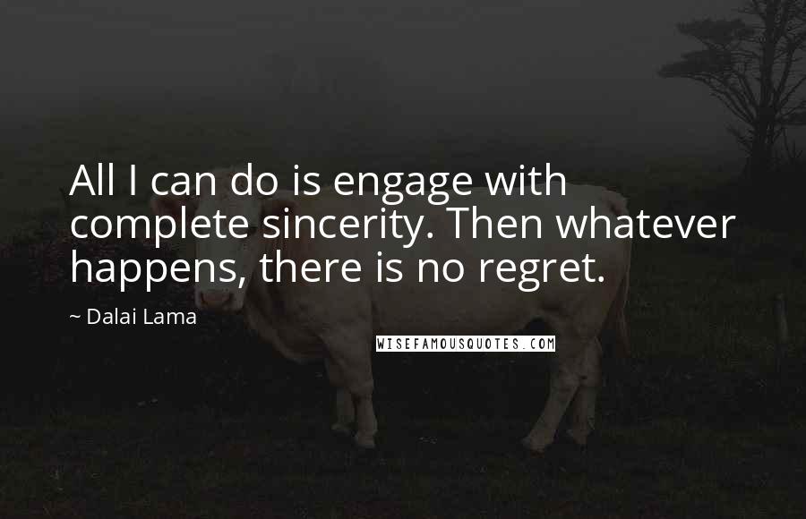 Dalai Lama Quotes: All I can do is engage with complete sincerity. Then whatever happens, there is no regret.