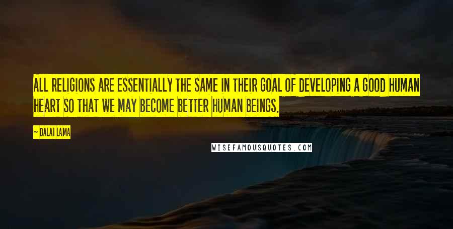 Dalai Lama Quotes: All religions are essentially the same in their goal of developing a good human heart so that we may become better human beings.