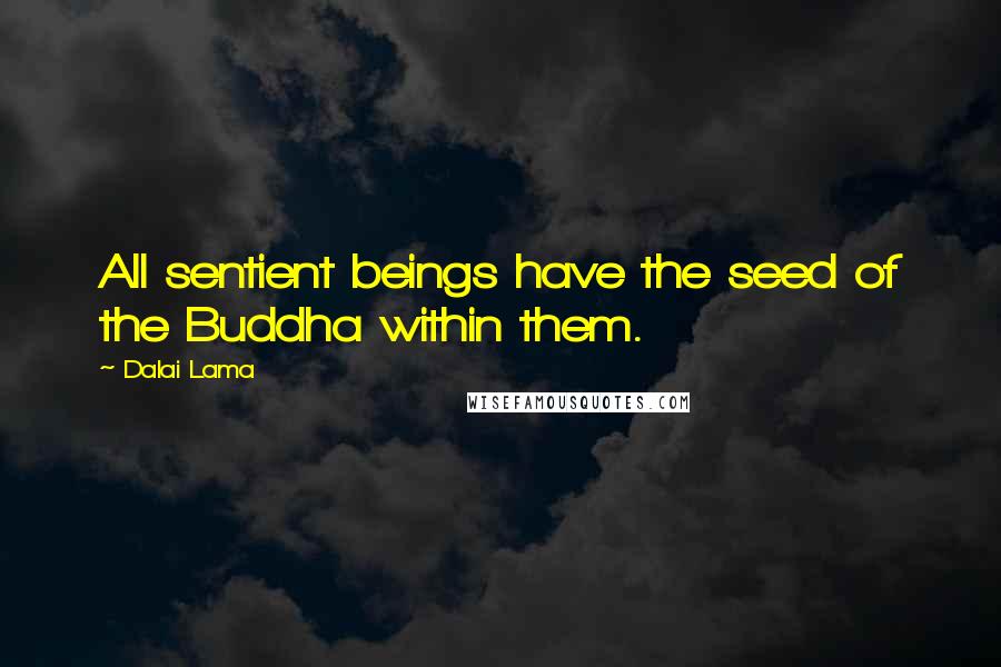 Dalai Lama Quotes: All sentient beings have the seed of the Buddha within them.