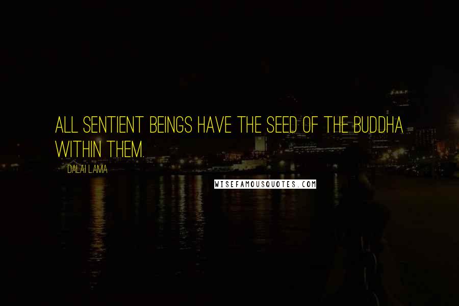 Dalai Lama Quotes: All sentient beings have the seed of the Buddha within them.