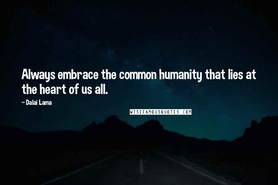 Dalai Lama Quotes: Always embrace the common humanity that lies at the heart of us all.