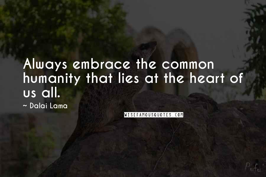 Dalai Lama Quotes: Always embrace the common humanity that lies at the heart of us all.