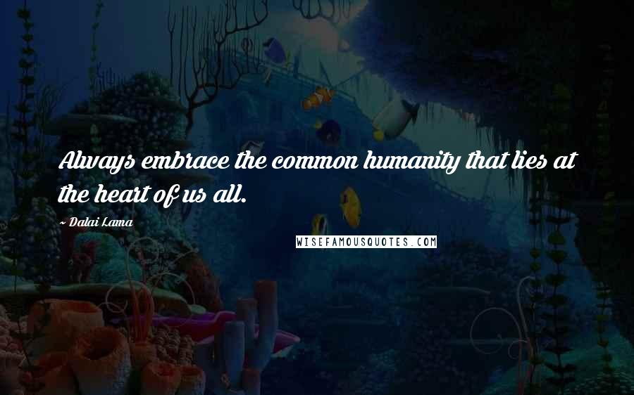 Dalai Lama Quotes: Always embrace the common humanity that lies at the heart of us all.