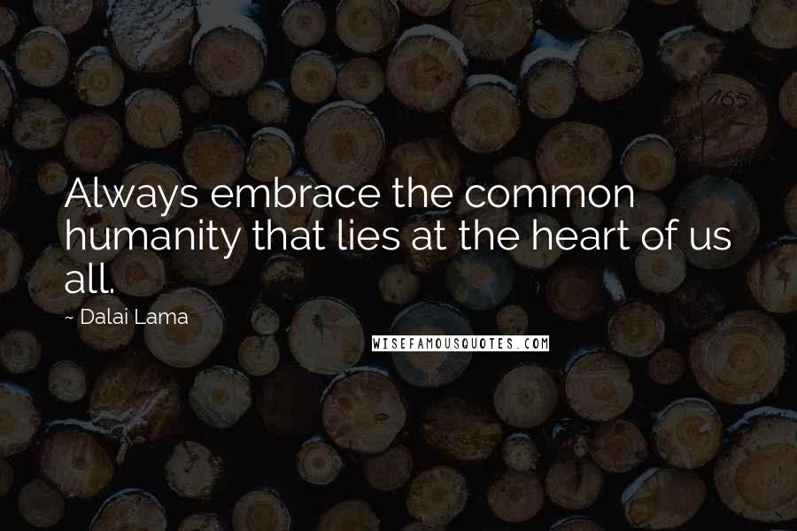 Dalai Lama Quotes: Always embrace the common humanity that lies at the heart of us all.