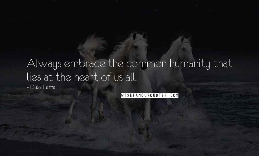 Dalai Lama Quotes: Always embrace the common humanity that lies at the heart of us all.