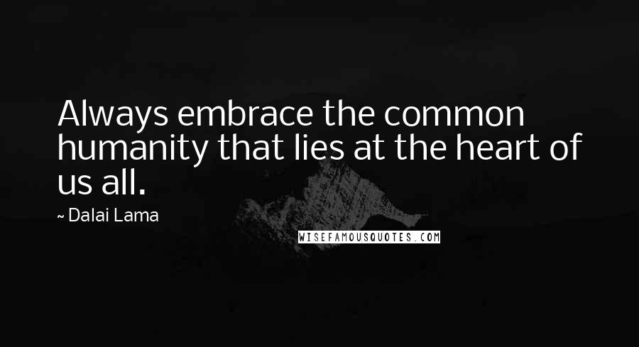 Dalai Lama Quotes: Always embrace the common humanity that lies at the heart of us all.