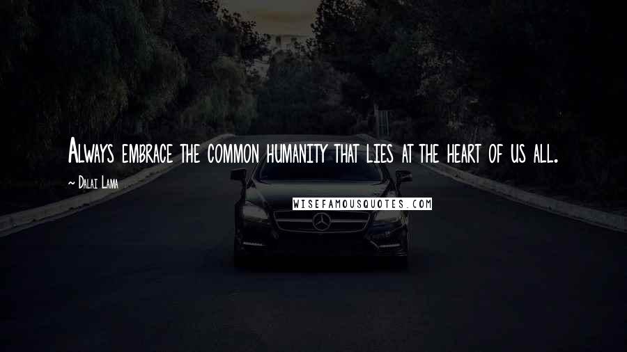 Dalai Lama Quotes: Always embrace the common humanity that lies at the heart of us all.