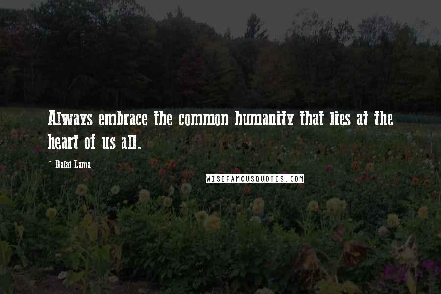 Dalai Lama Quotes: Always embrace the common humanity that lies at the heart of us all.