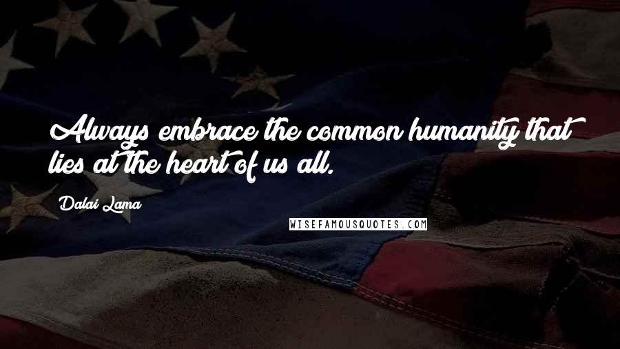 Dalai Lama Quotes: Always embrace the common humanity that lies at the heart of us all.