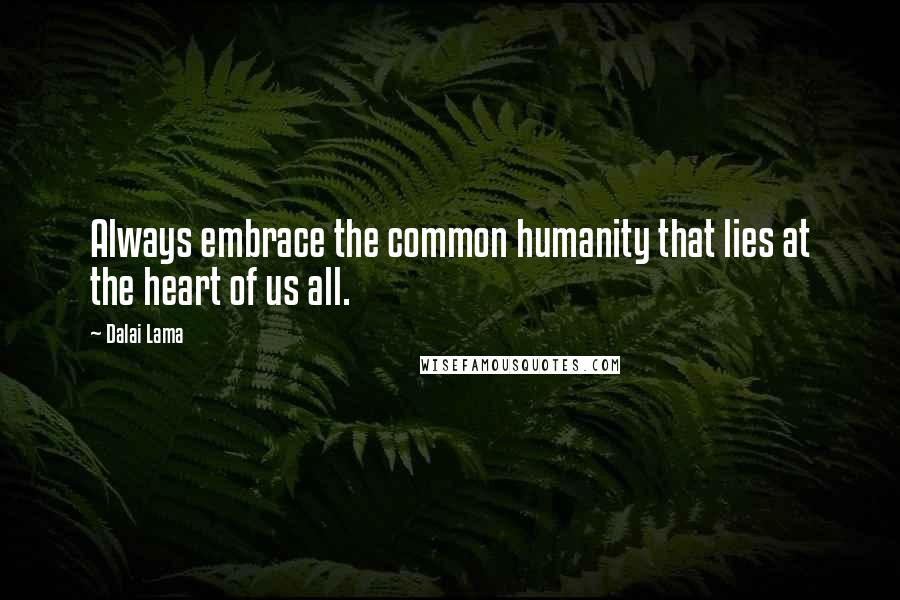 Dalai Lama Quotes: Always embrace the common humanity that lies at the heart of us all.