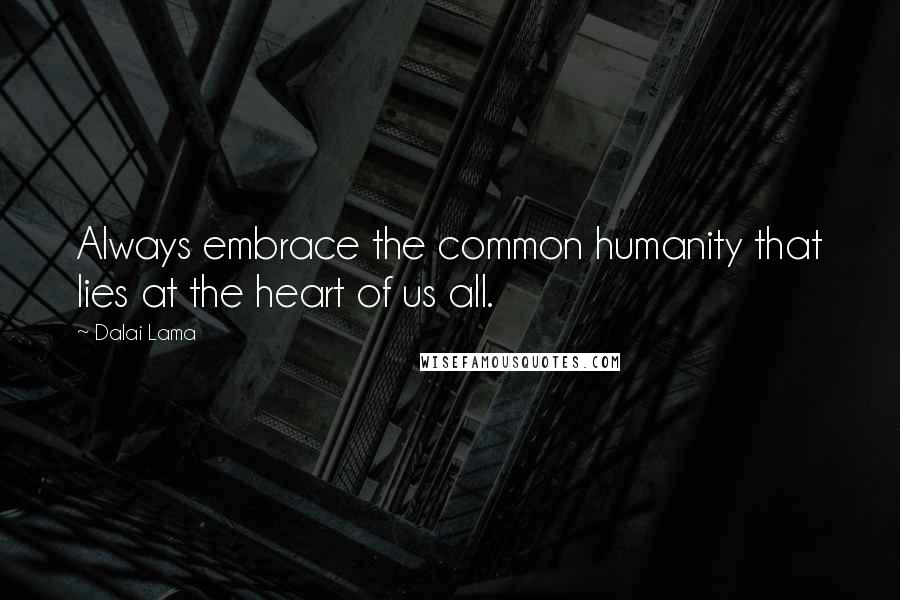 Dalai Lama Quotes: Always embrace the common humanity that lies at the heart of us all.